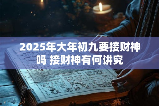 2025年大年初九要接财神吗 接财神有何讲究