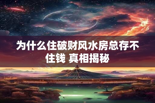 为什么住破财风水房总存不住钱 真相揭秘