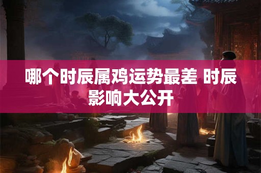 哪个时辰属鸡运势最差 时辰影响大公开
