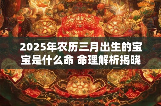 2025年农历三月出生的宝宝是什么命 命理解析揭晓