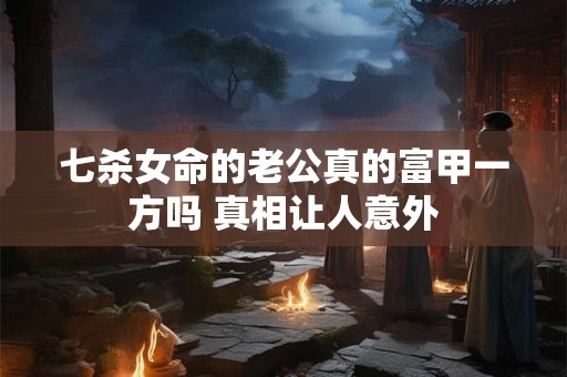 七杀女命的老公真的富甲一方吗 真相让人意外