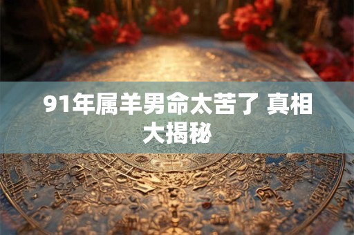 91年属羊男命太苦了 真相大揭秘