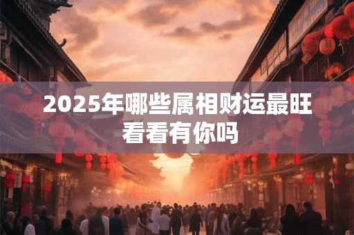 2025年哪些属相财运最旺 看看有你吗
