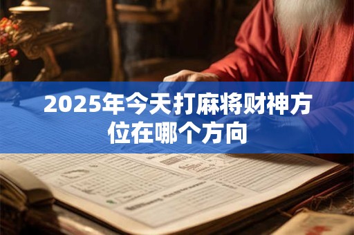 2025年今天打麻将财神方位在哪个方向