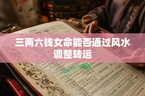 三两六钱女命能否通过风水调整转运
