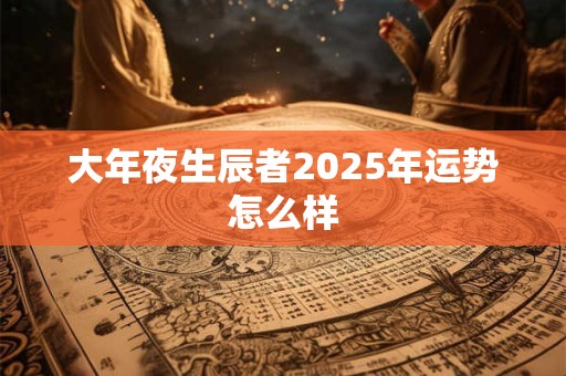 大年夜生辰者2025年运势怎么样