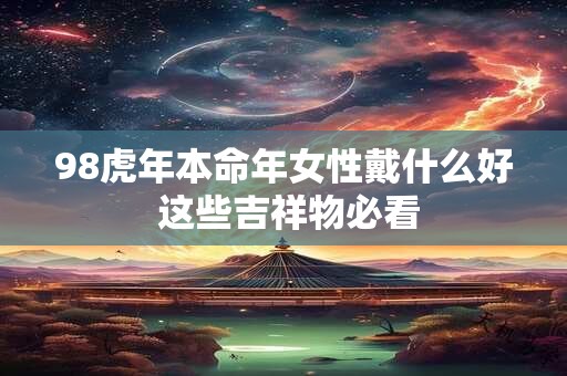 98虎年本命年女性戴什么好 这些吉祥物必看