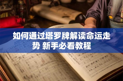 如何通过塔罗牌解读命运走势 新手必看教程