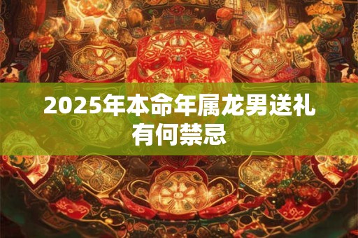 2025年本命年属龙男送礼有何禁忌