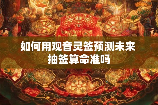 如何用观音灵签预测未来 抽签算命准吗