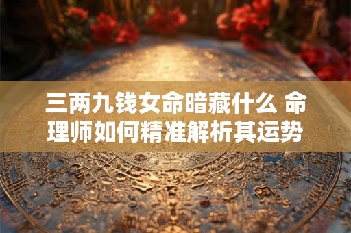 三两九钱女命暗藏什么 命理师如何精准解析其运势