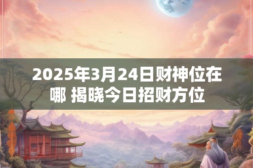 2025年3月24日财神位在哪 揭晓今日招财方位