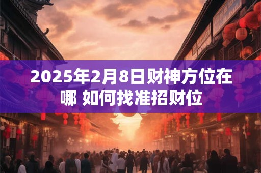 2025年2月8日财神方位在哪 如何找准招财位