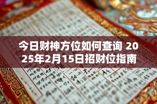 详细阅读:今日财神方位如何查询 2025年2月15日招财位指南 今日财神方位如何查询 2025年2月15日招财位指南