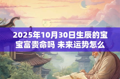 2025年10月30日生辰的宝宝富贵命吗 未来运势怎么看
