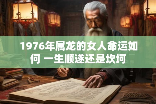 1976年属龙的女人命运如何 一生顺遂还是坎坷