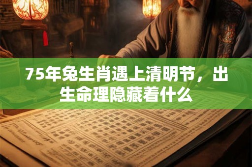 75年兔生肖遇上清明节，出生命理隐藏着什么