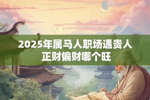 2025年属马人职场遇贵人 正财偏财哪个旺
