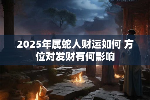 2025年属蛇人财运如何 方位对发财有何影响