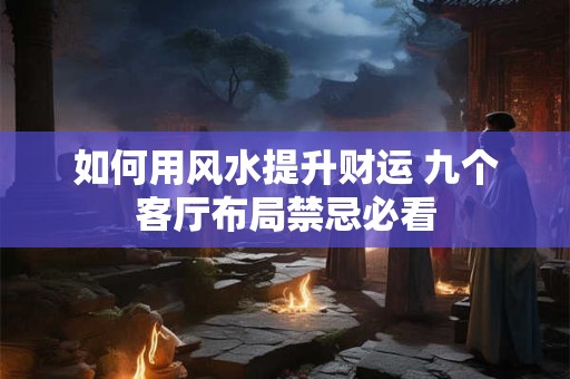 如何用风水提升财运 九个客厅布局禁忌必看