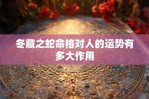 冬藏之蛇命格对人的运势有多大作用
