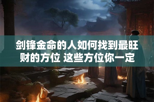 剑锋金命的人如何找到最旺财的方位 这些方位你一定要知道
