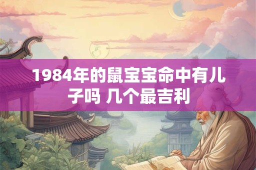 1984年的鼠宝宝命中有儿子吗 几个最吉利