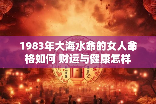 1983年大海水命的女人命格如何 财运与健康怎样