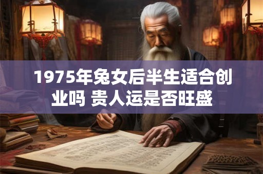 1975年兔女后半生适合创业吗 贵人运是否旺盛 1975年兔女后半生适合创业吗 贵人运是否旺盛