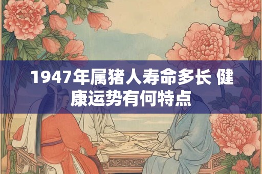 1947年属猪人寿命多长 健康运势有何特点