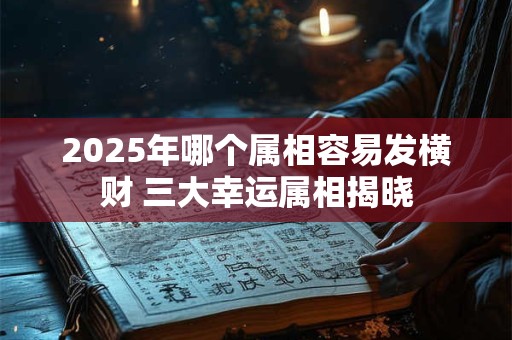 2025年哪个属相容易发横财 三大幸运属相揭晓