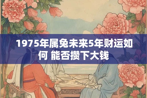 1975年属兔未来5年财运如何 能否攒下大钱