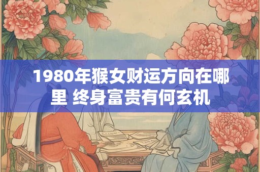 1980年猴女财运方向在哪里 终身富贵有何玄机
