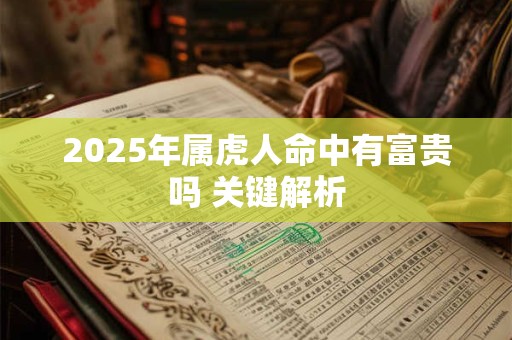 2025年属虎人命中有富贵吗 关键解析