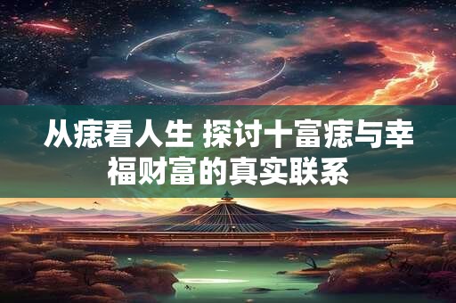 从痣看人生 探讨十富痣与幸福财富的真实联系