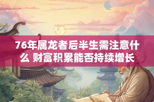 76年属龙者后半生需注意什么 财富积累能否持续增长