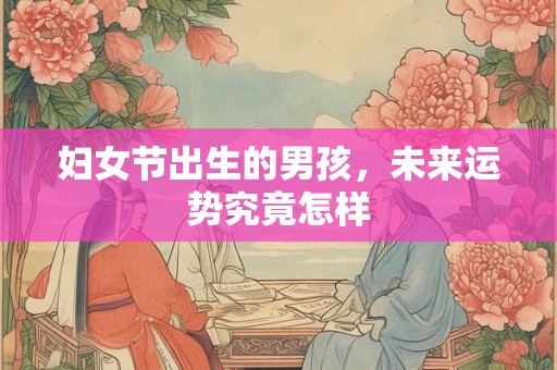 妇女节出生的男孩，未来运势究竟怎样