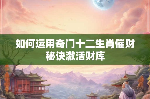 如何运用奇门十二生肖催财秘诀激活财库
