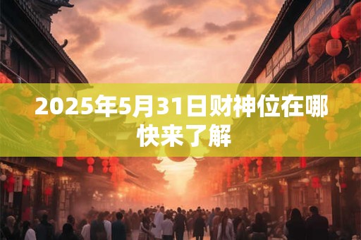2025年5月31日财神位在哪 快来了解