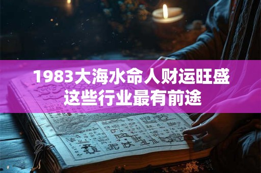 1983大海水命人财运旺盛 这些行业最有前途