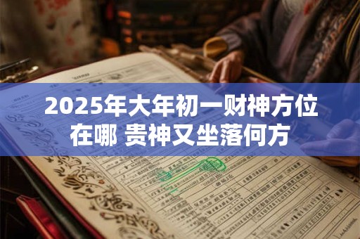 2025年大年初一财神方位在哪 贵神又坐落何方