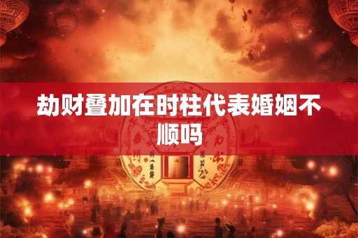 劫财叠加在时柱代表婚姻不顺吗