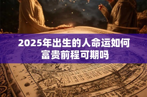 2025年出生的人命运如何 富贵前程可期吗