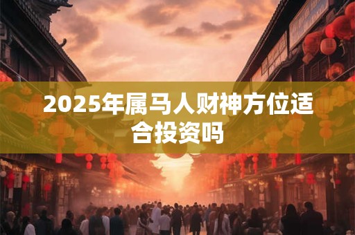 2025年属马人财神方位适合投资吗