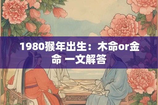 1980猴年出生:木命or金命 一文解答 1980猴年出生:木命or金命 一文解答