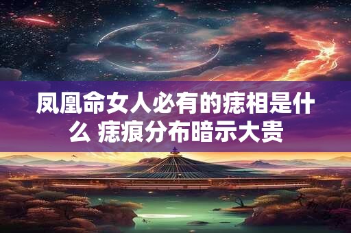 凤凰命女人必有的痣相是什么 痣痕分布暗示大贵