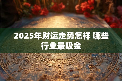 2025年财运走势怎样 哪些行业最吸金