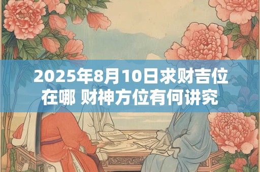 详细阅读:2025年8月10日求财吉位在哪 财神方位有何讲究 2025年8月10日求财吉位在哪 财神方位有何讲究