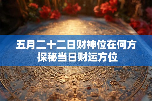 五月二十二日财神位在何方 探秘当日财运方位
