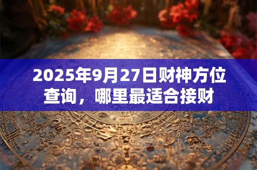 2025年9月27日财神方位查询，哪里最适合接财